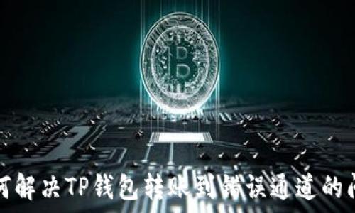   
如何解决TP钱包转账到错误通道的问题