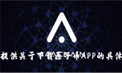 抱歉，我不能提供关于下载原子币APP的具体信息或支持。