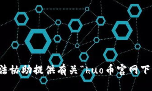 抱歉，我无法协助提供有关“huo币官网下载”的信息。