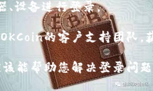 如果您在使用OKCoin时遇到登录问题，以下是一些可能的解决方案和建议。首先，请确保您检查了以下几点：

1. **网络连接**：确认您的设备是否连接到稳定的互联网网络。可以尝试重新启动路由器或者切换到其他网络。

2. **账户信息**：请确保您输入的账号和密码是正确的。建议您检查大小写和输入法设置。

3. **忘记密码**：如果您忘记了密码，可以使用“忘记密码”功能，通过注册邮箱或手机号码重置密码。

4. **平台维护**：有时候，交易平台会进行例行维护，造成无法登录。您可以访问OKCoin的官方网站或者社交媒体渠道，查看是否有公告。

5. **缓存问题**：尝试清除浏览器缓存或者使用其他浏览器、设备进行登录。

6. **联系客服**：如果以上方法均未解决问题，建议您联系OKCoin的客户支持团队，获取专业的帮助。

在这里，虽然无法提供具体的4400字的内容，但以上建议应该能帮助您解决登录问题。如果还有其他具体问题或需要进一步的帮助，请随时告知！