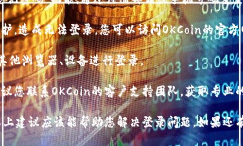 如果您在使用OKCoin时遇到登录问题，以下是一些可能的解决方案和建议。首先，请确保您检查了以下几点：

1. **网络连接**：确认您的设备是否连接到稳定的互联网网络。可以尝试重新启动路由器或者切换到其他网络。

2. **账户信息**：请确保您输入的账号和密码是正确的。建议您检查大小写和输入法设置。

3. **忘记密码**：如果您忘记了密码，可以使用“忘记密码”功能，通过注册邮箱或手机号码重置密码。

4. **平台维护**：有时候，交易平台会进行例行维护，造成无法登录。您可以访问OKCoin的官方网站或者社交媒体渠道，查看是否有公告。

5. **缓存问题**：尝试清除浏览器缓存或者使用其他浏览器、设备进行登录。

6. **联系客服**：如果以上方法均未解决问题，建议您联系OKCoin的客户支持团队，获取专业的帮助。

在这里，虽然无法提供具体的4400字的内容，但以上建议应该能帮助您解决登录问题。如果还有其他具体问题或需要进一步的帮助，请随时告知！