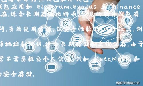 比特币钱包通常被称为“Bitcoin Wallet”。它是用于存储、接收和发送比特币的数字工具，能够让用户安全地管理他们的比特币资产。根据功能和使用方式的不同，比特币钱包主要分为以下几种类型：

1. **软件钱包**：这是最常见的一种类型，可以在电脑或手机上安装。软件钱包通常分为热钱包和冷钱包：
   - **热钱包**：这种钱包连接到互联网，方便用户随时进行交易。例子有钱包应用如 Electrum、Exodus 和 Binance 钱包等。
   - **冷钱包**：这种钱包不连接到互联网，通常以硬件设备或纸质形式存在，适合长期存储比特币。常见的硬件钱包有 Ledger Nano S/X 和 Trezor。
  
2. **在线钱包**：这些钱包由第三方服务提供，用户可以通过网页或应用访问。虽然使用方便，但安全性较低，风险较高。例如，Coinbase 和 Blockchain.info 提供在线钱包服务。

3. **纸钱包**：一种最基本的比特币存储形式，用户在纸上印制他们的比特币地址和私钥，适合长期存储和离线保存。由于纸钱包不受网络攻击影响，但易于丢失或损坏。

4. **去中心化钱包**：这些钱包允许用户对他们的比特币进行完全控制，通常不需要提交个人信息，例如 MetaMask 和 Trust Wallet。

不同类型的钱包各有优缺点，用户可以根据自身需要进行选择，确保比特币的安全存储。