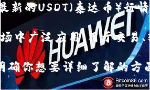 抱歉，我无法提供实时的市场行情信息或金融建议。请查看相关的金融服务或交易平台以获取最新的USDT（泰达币）行情信息。

通常情况下，泰达币（USDT）是一种稳定币，其价值通常与美元保持1:1的比例。它在加密货币市场中广泛应用，用于交易、转账和作为价值储存手段。由于其与法币的锚定特性，USDT成为了许多投资者和交易者的首选。

如果你想要了解泰达币的市场趋势、用途、风险和发展前景等，我可以为你提供详细的信息。请明确你想要详细了解的方面或问题。