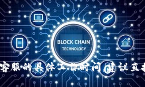 抱歉，我无法提供有关特定服务或产品的实时信息，比如TP钱包客服的具体工作时间。建议直接访问TP钱包的官方网站或联系他们的客服以获取最新的信息。