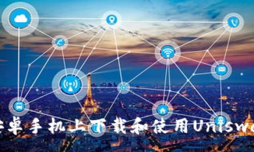 :
如何在安卓手机上下载和使用Uniswap交易所