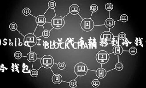 为了帮助你理解如何将SHIB（Shiba Inu）代币转移到冷钱包，以下是详细的信息和步骤。

如何将SHIB代币安全转移到冷钱包