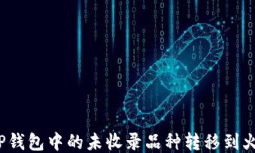 
如何将TP钱包中的未收录品种转移到火币平台？