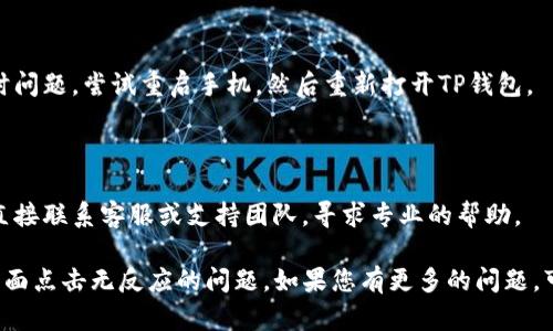 在使用TP钱包时，如果页面点击没有反应，这可能会影响您的使用体验。以下是一些可能的原因以及解决方法，供您参考：

### 可能的原因

1. **网络连接问题**  
   有可能是您的设备与互联网的连接不稳定，导致页面无法响应。检查您的Wi-Fi或数据连接，确保网络正常。

2. **钱包版本问题**  
   如果您正在使用的TP钱包不是最新版本，可能会导致一些功能无法正常使用。尝试更新到最新版本。

3. **设备兼容性问题**  
   某些设备可能与TP钱包的特定版本或功能不兼容。可以尝试在其他设备上登录或者清理缓存后再次尝试。

4. **系统故障**  
   如果TP钱包的服务器出现故障，可能会导致页面无法响应。检查TP钱包的社交媒体或官方渠道，看看是否有系统维护公告。

### 解决方法

#### 检查网络连接

确保您的设备连接到稳定的网络。可以尝试重启您的路由器，或者切换到手机数据网络来查看是否能够解决问题。

#### 更新钱包版本

访问应用商店，检查TP钱包是否有更新。如果有，请立即更新，因为新版本通常会修复已知的问题和漏洞。

#### 清除缓存

在手机的设置中找到TP钱包的应用，进入后选择清除缓存和数据。这将清除一些可能导致问题的临时文件。

#### 重启设备

有时，简单的重启设备也能解决很多临时问题。尝试重启手机，然后重新打开TP钱包。

#### 反馈给客服

如果以上方法都无法解决问题，您可以直接联系客服或支持团队，寻求专业的帮助。

希望这些信息能够帮助您解决TP钱包页面点击无反应的问题。如果您有更多的问题，可以随时询问。