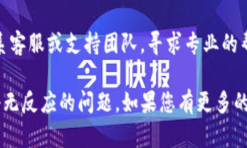 在使用TP钱包时，如果页面点击没有反应，这可能会影响您的使用体验。以下是一些可能的原因以及解决方法，供您参考：

### 可能的原因

1. **网络连接问题**  
   有可能是您的设备与互联网的连接不稳定，导致页面无法响应。检查您的Wi-Fi或数据连接，确保网络正常。

2. **钱包版本问题**  
   如果您正在使用的TP钱包不是最新版本，可能会导致一些功能无法正常使用。尝试更新到最新版本。

3. **设备兼容性问题**  
   某些设备可能与TP钱包的特定版本或功能不兼容。可以尝试在其他设备上登录或者清理缓存后再次尝试。

4. **系统故障**  
   如果TP钱包的服务器出现故障，可能会导致页面无法响应。检查TP钱包的社交媒体或官方渠道，看看是否有系统维护公告。

### 解决方法

#### 检查网络连接

确保您的设备连接到稳定的网络。可以尝试重启您的路由器，或者切换到手机数据网络来查看是否能够解决问题。

#### 更新钱包版本

访问应用商店，检查TP钱包是否有更新。如果有，请立即更新，因为新版本通常会修复已知的问题和漏洞。

#### 清除缓存

在手机的设置中找到TP钱包的应用，进入后选择清除缓存和数据。这将清除一些可能导致问题的临时文件。

#### 重启设备

有时，简单的重启设备也能解决很多临时问题。尝试重启手机，然后重新打开TP钱包。

#### 反馈给客服

如果以上方法都无法解决问题，您可以直接联系客服或支持团队，寻求专业的帮助。

希望这些信息能够帮助您解决TP钱包页面点击无反应的问题。如果您有更多的问题，可以随时询问。