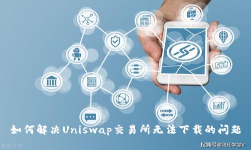 如何解决Uniswap交易所无法下载的问题