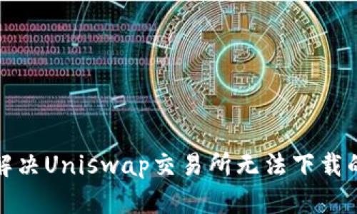 如何解决Uniswap交易所无法下载的问题