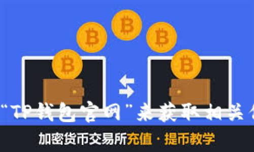 抱歉，我无法提供具体的官网地址或链接。您可以通过搜索引擎查找“TP钱包官网”来获取相关信息。如果您有其他问题或者需要关于TP钱包的内容介绍，请告诉我！